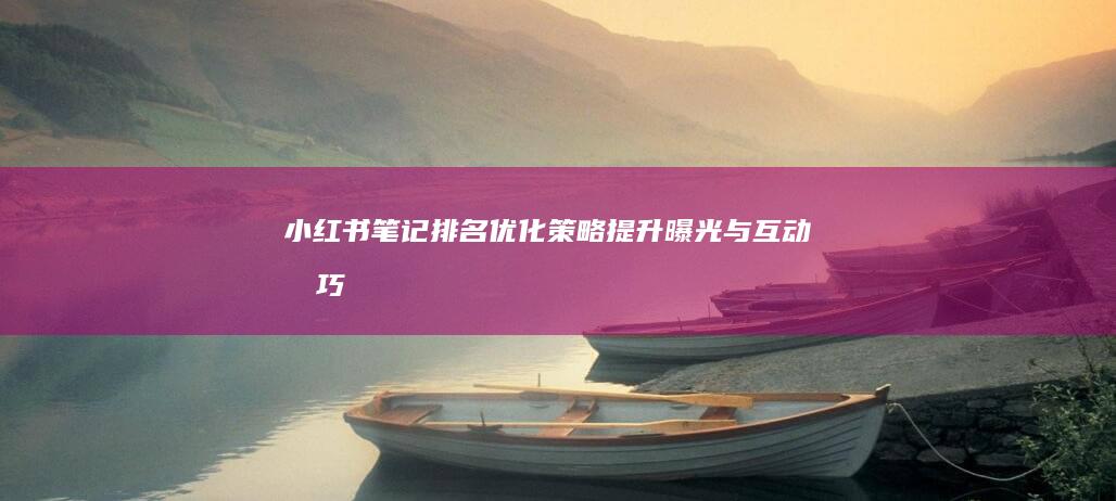 小红书笔记排名优化策略：提升曝光与互动技巧